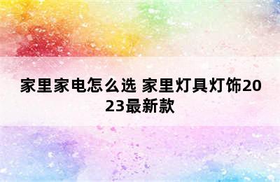 家里家电怎么选 家里灯具灯饰2023最新款